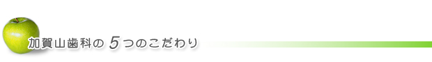 加賀山歯科医院の5つのこだわり