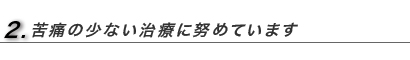 苦痛の少ない治療に努めています