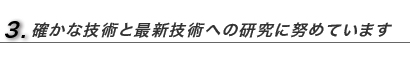 確かな技術と最新技術への研究に努めています